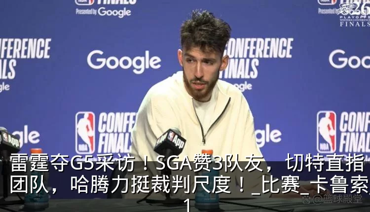 雷霆夺G5采访!SGA赞3队友,切特直指团队,哈腾力挺裁判尺度!_比赛_卡鲁索_1