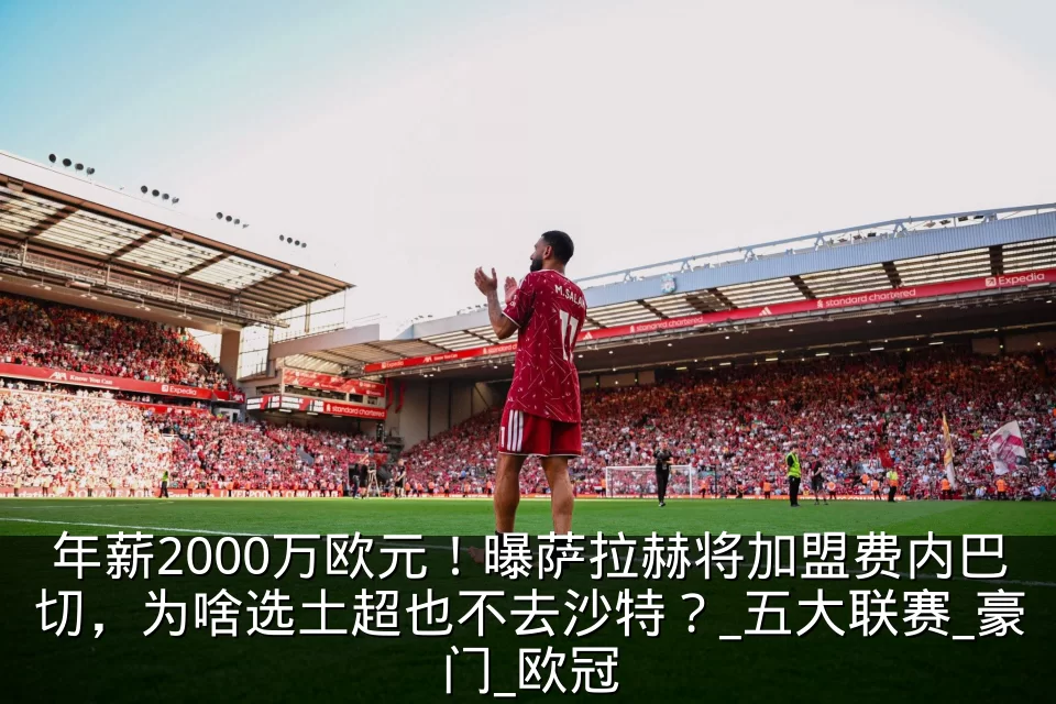 年薪2000万欧元!曝萨拉赫将加盟费内巴切,为啥选土超也不去沙特?_五大联赛_豪门_欧冠
