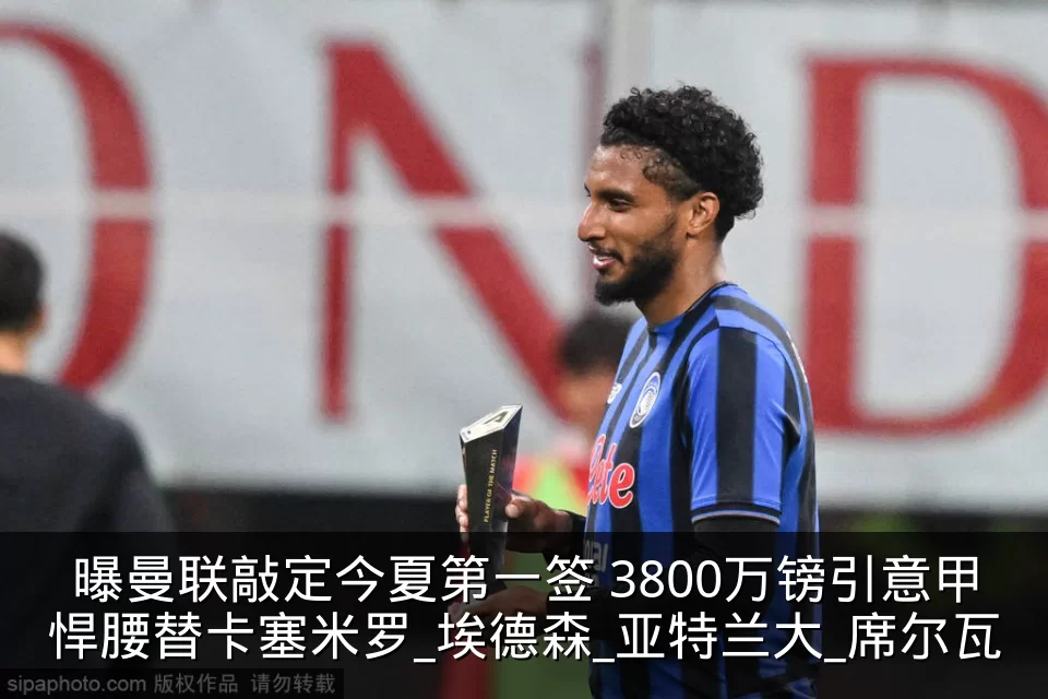 曝曼联敲定今夏第一签 3800万镑引意甲悍腰替卡塞米罗_埃德森_亚特兰大_席尔瓦